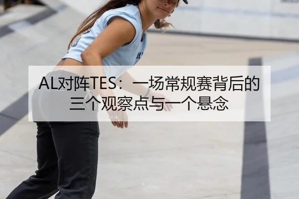 AL对阵TES：一场常规赛背后的三个观察点与一个悬念